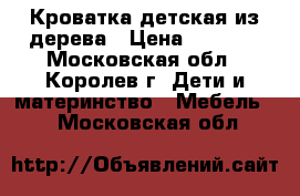 Кроватка детская из дерева › Цена ­ 2 500 - Московская обл., Королев г. Дети и материнство » Мебель   . Московская обл.